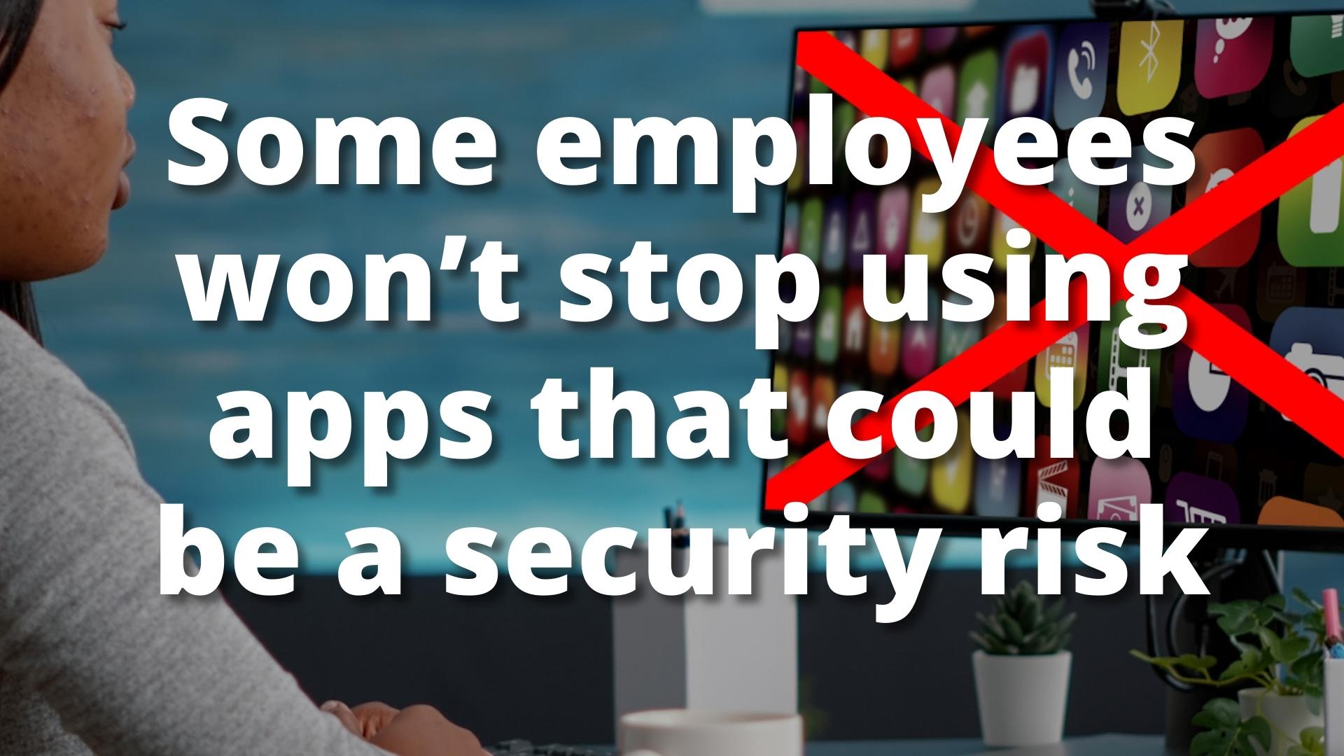 Employees won’t stop using apps that could be a security risk